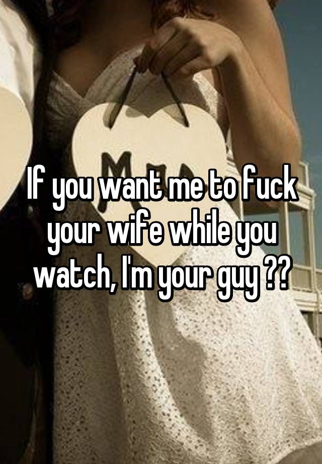 Me watch you fuck my wife