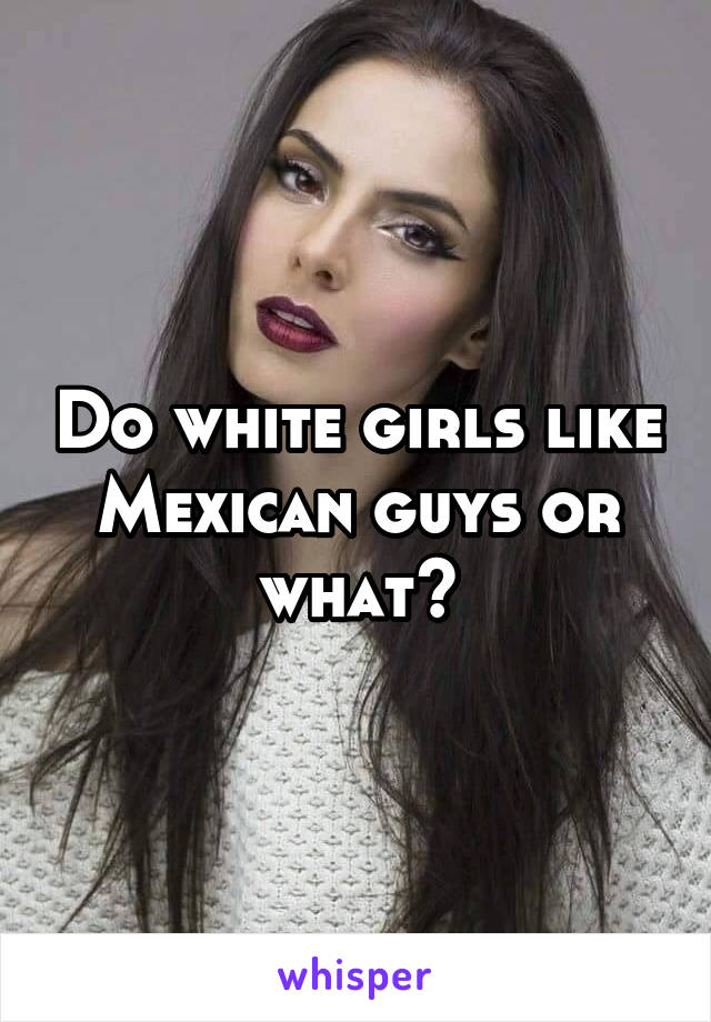 Do white girls like mexican guys