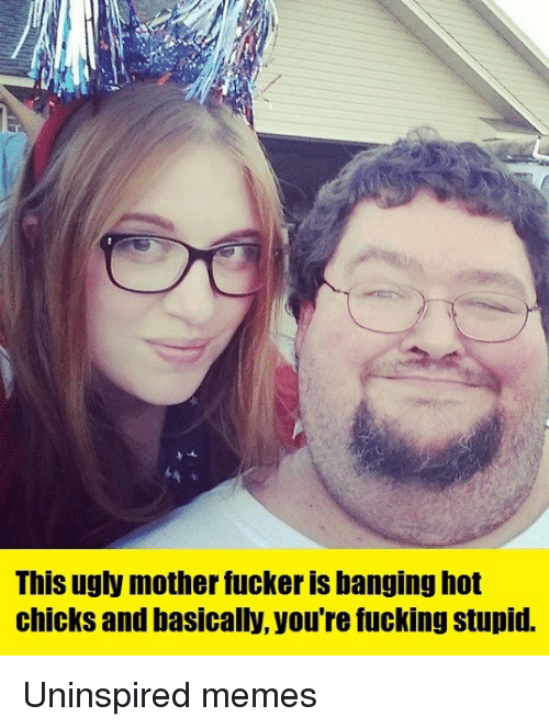 Ugly mother fuckers